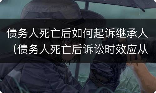 债务人死亡后如何起诉继承人（债务人死亡后诉讼时效应从什么时候起算）