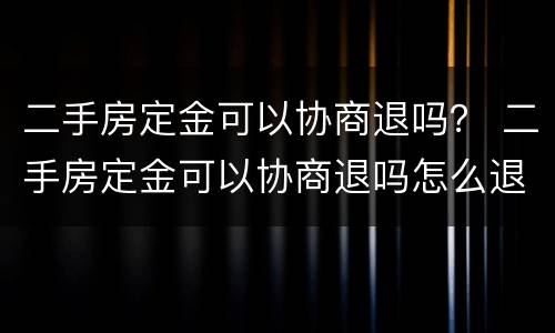 二手房定金可以协商退吗？ 二手房定金可以协商退吗怎么退