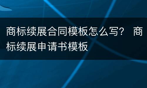 商标续展合同模板怎么写？ 商标续展申请书模板
