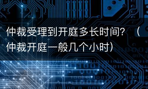 仲裁受理到开庭多长时间？（仲裁开庭一般几个小时）