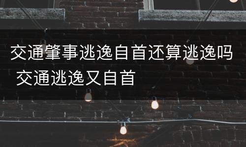 交通肇事逃逸自首还算逃逸吗 交通逃逸又自首