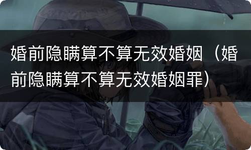 婚前隐瞒算不算无效婚姻（婚前隐瞒算不算无效婚姻罪）
