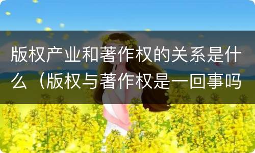 版权产业和著作权的关系是什么（版权与著作权是一回事吗）