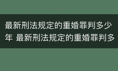 最新刑法规定的重婚罪判多少年 最新刑法规定的重婚罪判多少年呢