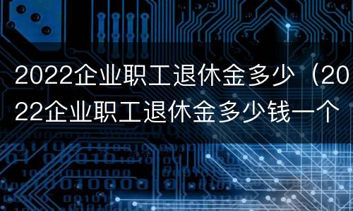 2022企业职工退休金多少（2022企业职工退休金多少钱一个月）