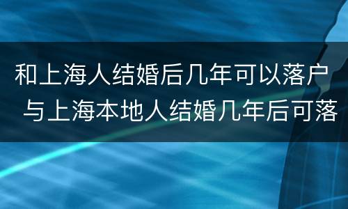 和上海人结婚后几年可以落户 与上海本地人结婚几年后可落户