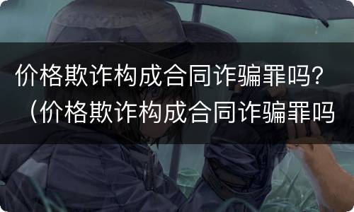 价格欺诈构成合同诈骗罪吗？（价格欺诈构成合同诈骗罪吗判几年）