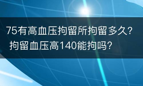 75有高血压拘留所拘留多久？ 拘留血压高140能拘吗?