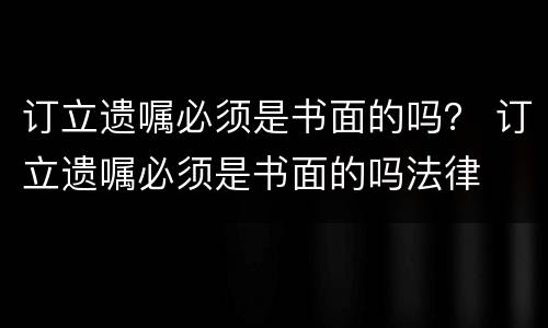 订立遗嘱必须是书面的吗？ 订立遗嘱必须是书面的吗法律