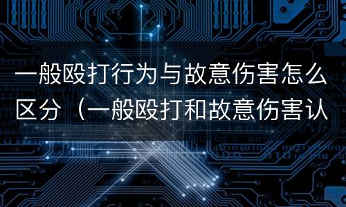 一般殴打行为与故意伤害怎么区分（一般殴打和故意伤害认定）