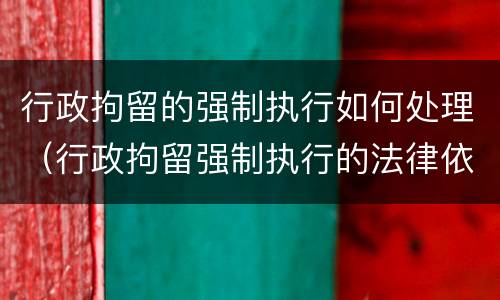 行政拘留的强制执行如何处理（行政拘留强制执行的法律依据）