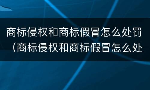 商标侵权和商标假冒怎么处罚（商标侵权和商标假冒怎么处罚的）