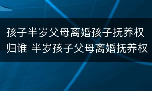 孩子半岁父母离婚孩子抚养权归谁 半岁孩子父母离婚抚养权是谁的
