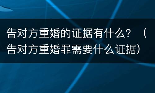 告对方重婚的证据有什么？（告对方重婚罪需要什么证据）