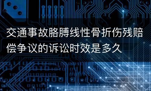 交通事故胳膊线性骨折伤残赔偿争议的诉讼时效是多久