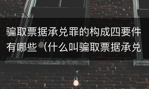 骗取票据承兑罪的构成四要件有哪些（什么叫骗取票据承兑）