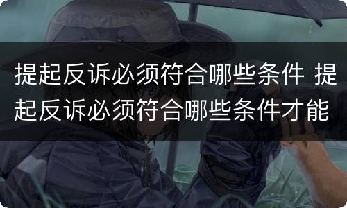 提起反诉必须符合哪些条件 提起反诉必须符合哪些条件才能立案