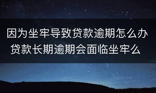 因为坐牢导致贷款逾期怎么办 贷款长期逾期会面临坐牢么