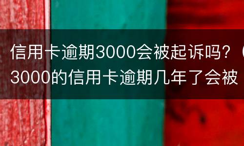 信用卡逾期3000会被起诉吗?（3000的信用卡逾期几年了会被告吗）