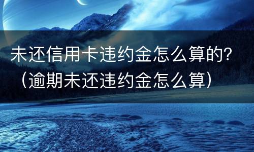 未还信用卡违约金怎么算的？（逾期未还违约金怎么算）