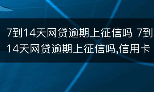 7到14天网贷逾期上征信吗 7到14天网贷逾期上征信吗,信用卡还能用,银行能贷款吗