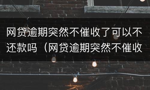 网贷逾期突然不催收了可以不还款吗（网贷逾期突然不催收了可以不还款吗）