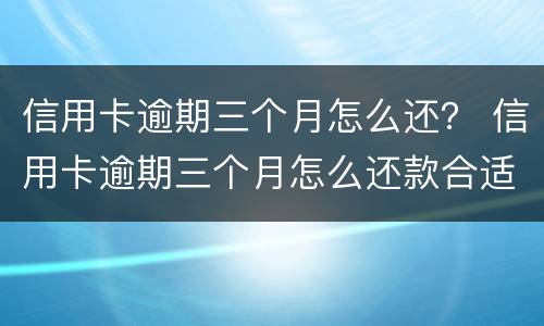 信用卡逾期三个月怎么还？ 信用卡逾期三个月怎么还款合适