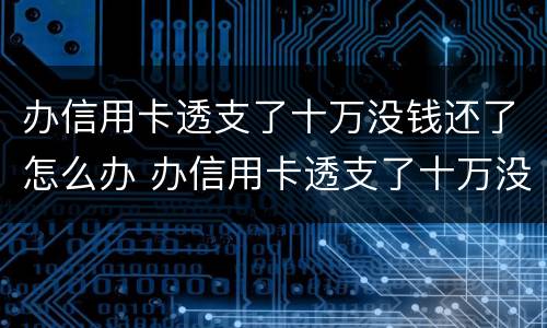 办信用卡透支了十万没钱还了怎么办 办信用卡透支了十万没钱还了怎么办呢