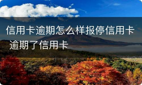 信用卡逾期怎么样报停信用卡 逾期了信用卡