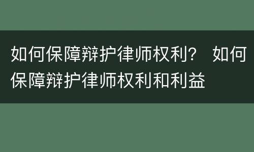 如何保障辩护律师权利？ 如何保障辩护律师权利和利益