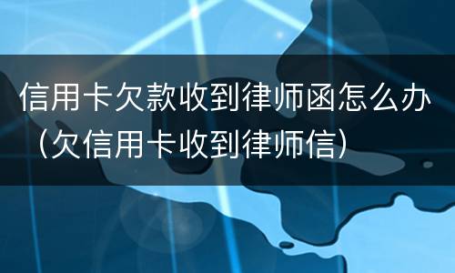 信用卡欠款收到律师函怎么办（欠信用卡收到律师信）