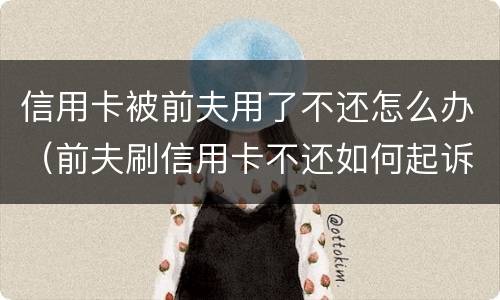 信用卡被前夫用了不还怎么办（前夫刷信用卡不还如何起诉）