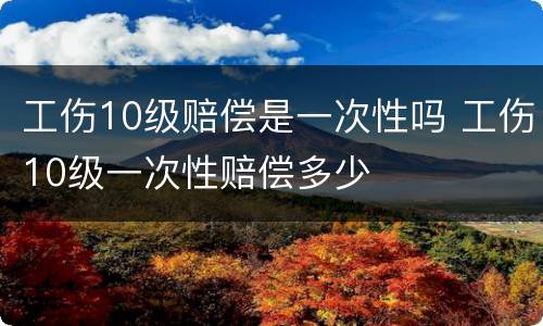 工伤10级赔偿是一次性吗 工伤10级一次性赔偿多少