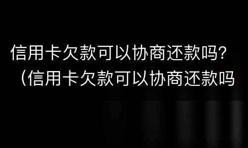 信用卡欠款可以协商还款吗？（信用卡欠款可以协商还款吗怎么办）