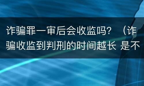 诈骗罪一审后会收监吗？（诈骗收监到判刑的时间越长 是不是判得要轻一点）