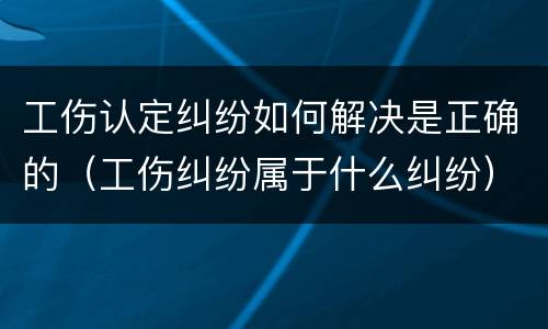 工伤认定纠纷如何解决是正确的（工伤纠纷属于什么纠纷）