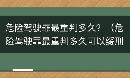 危险驾驶罪最重判多久？（危险驾驶罪最重判多久可以缓刑）