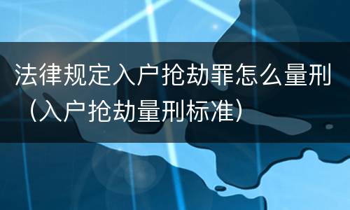 法律规定入户抢劫罪怎么量刑（入户抢劫量刑标准）