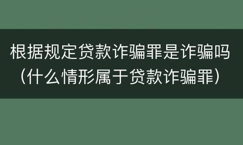 根据规定贷款诈骗罪是诈骗吗（什么情形属于贷款诈骗罪）