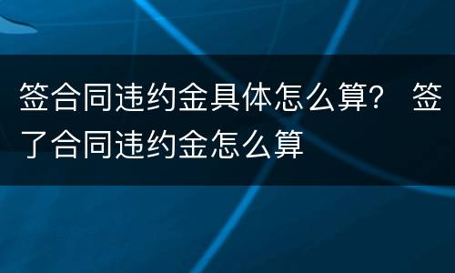 签合同违约金具体怎么算？ 签了合同违约金怎么算