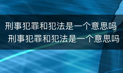 刑事犯罪和犯法是一个意思吗 刑事犯罪和犯法是一个意思吗