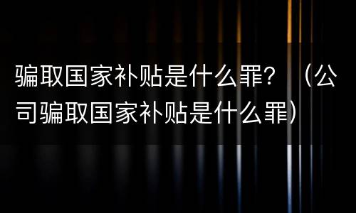 骗取国家补贴是什么罪？（公司骗取国家补贴是什么罪）