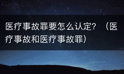 医疗事故罪要怎么认定？（医疗事故和医疗事故罪）