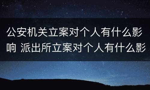公安机关立案对个人有什么影响 派出所立案对个人有什么影响