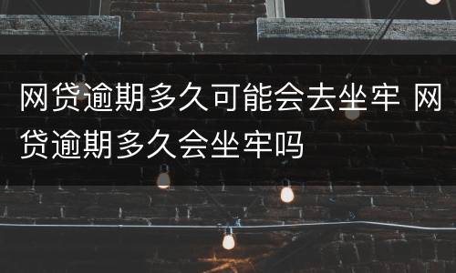 网贷逾期多久可能会去坐牢 网贷逾期多久会坐牢吗