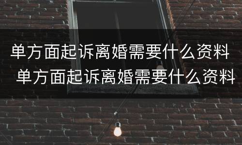 单方面起诉离婚需要什么资料 单方面起诉离婚需要什么资料呢
