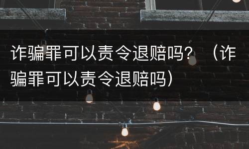 诈骗罪可以责令退赔吗？（诈骗罪可以责令退赔吗）