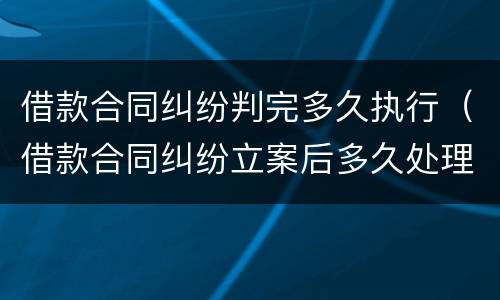 借款合同纠纷判完多久执行（借款合同纠纷立案后多久处理完）