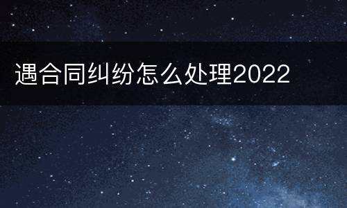 遇合同纠纷怎么处理2022