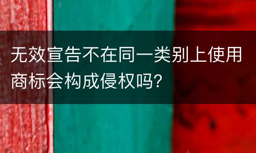 无效宣告不在同一类别上使用商标会构成侵权吗？